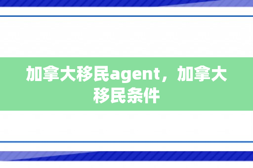 加拿大移民agent，加拿大移民条件