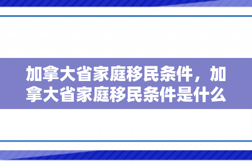 加拿大省家庭移民条件，加拿大省家庭移民条件是什么