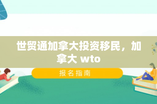 世贸通加拿大投资移民，加拿大 wto