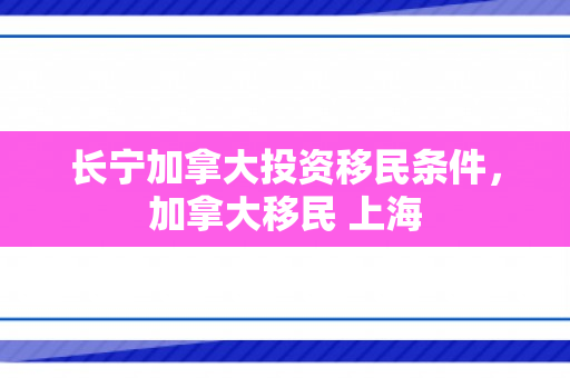 长宁加拿大投资移民条件，加拿大移民 上海
