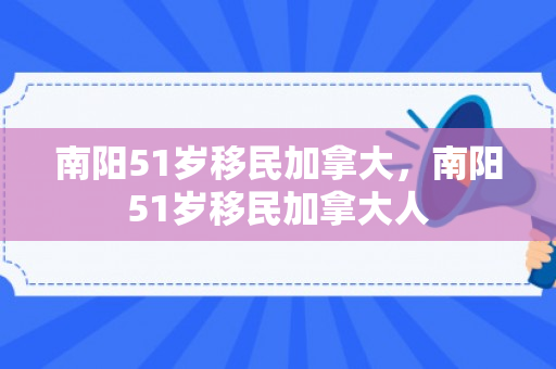 南阳51岁移民加拿大，南阳51岁移民加拿大人