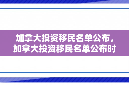 加拿大投资移民名单公布，加拿大投资移民名单公布时间