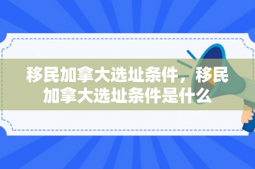 移民加拿大选址条件，移民加拿大选址条件是什么