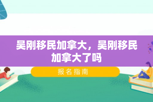 吴刚移民加拿大，吴刚移民加拿大了吗