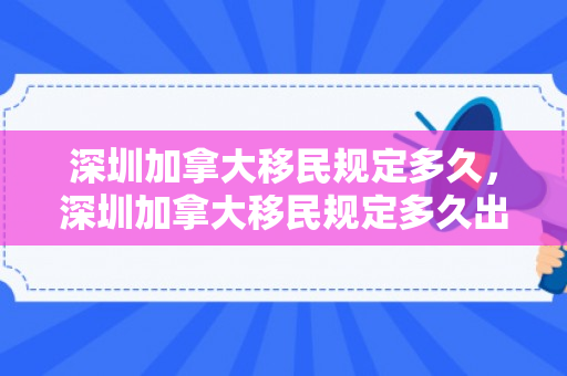 深圳加拿大移民规定多久，深圳加拿大移民规定多久出结果