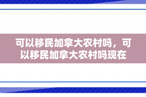 可以移民加拿大农村吗，可以移民加拿大农村吗现在