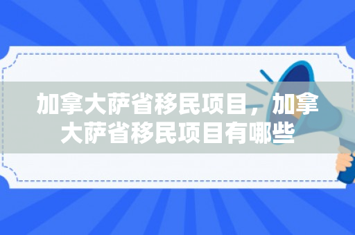 加拿大萨省移民项目，加拿大萨省移民项目有哪些