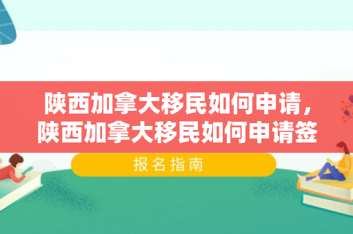 陕西加拿大移民如何申请，陕西加拿大移民如何申请签证