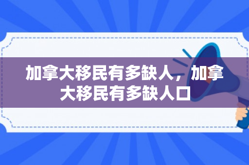 加拿大移民有多缺人，加拿大移民有多缺人口