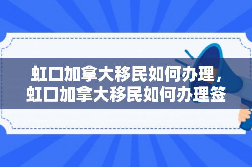 虹口加拿大移民如何办理，虹口加拿大移民如何办理签证