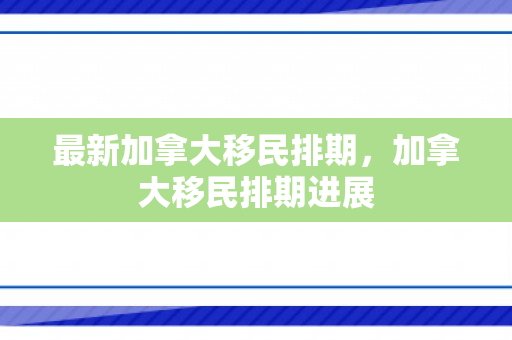 最新加拿大移民排期，加拿大移民排期进展