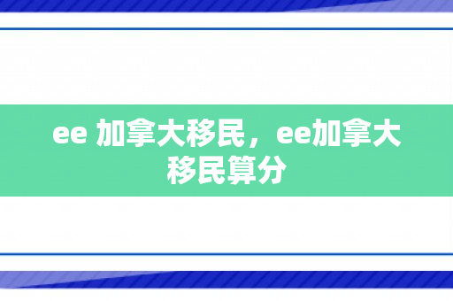 ee 加拿大移民，ee加拿大移民算分