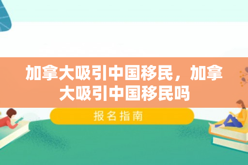 加拿大吸引中国移民，加拿大吸引中国移民吗