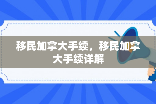移民加拿大手续，移民加拿大手续详解