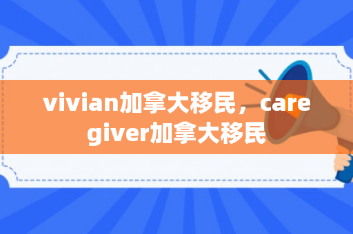 vivian加拿大移民，caregiver加拿大移民