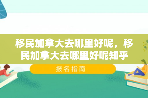 移民加拿大去哪里好呢，移民加拿大去哪里好呢知乎