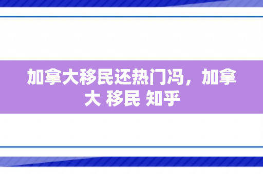 加拿大移民还热门冯，加拿大 移民 知乎