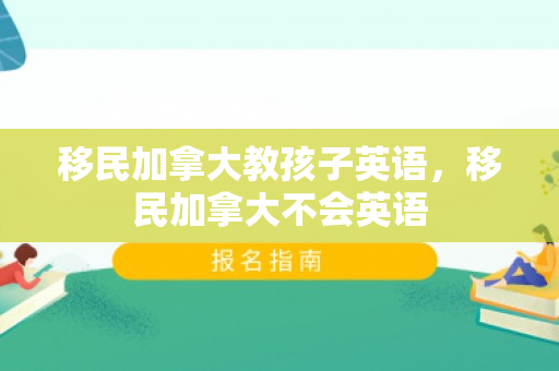 移民加拿大教孩子英语，移民加拿大不会英语
