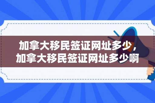 加拿大移民签证网址多少，加拿大移民签证网址多少啊