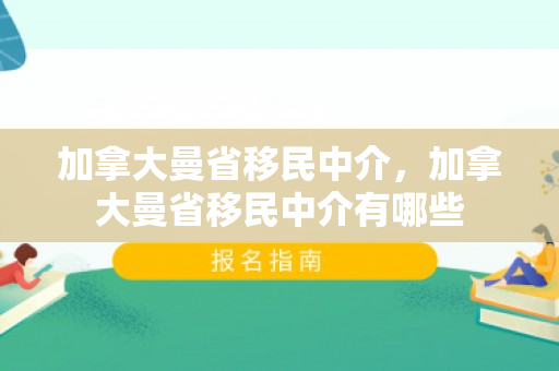 加拿大曼省移民中介，加拿大曼省移民中介有哪些