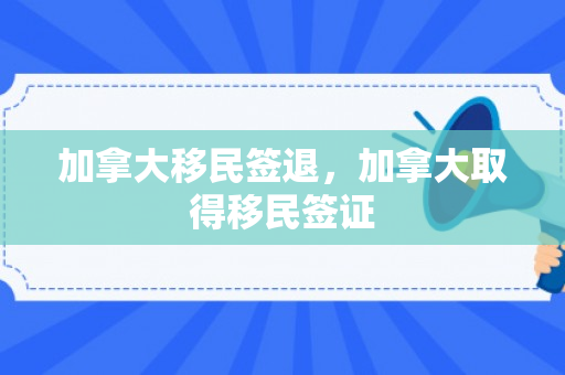 加拿大移民签退，加拿大取得移民签证