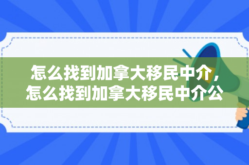 怎么找到加拿大移民中介，怎么找到加拿大移民中介公司