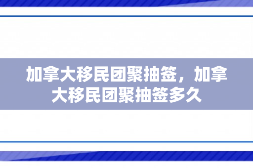 加拿大移民团聚抽签，加拿大移民团聚抽签多久