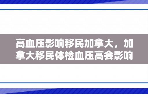 高血压影响移民加拿大，加拿大移民体检血压高会影响移民吗?