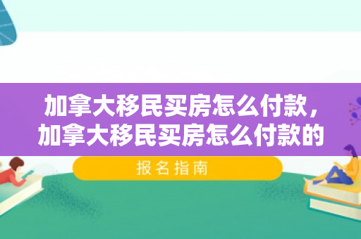 加拿大移民买房怎么付款，加拿大移民买房怎么付款的