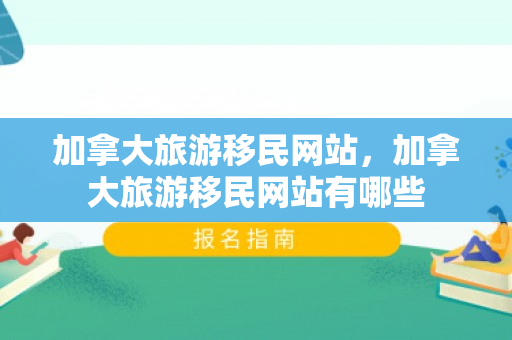 加拿大旅游移民网站，加拿大旅游移民网站有哪些