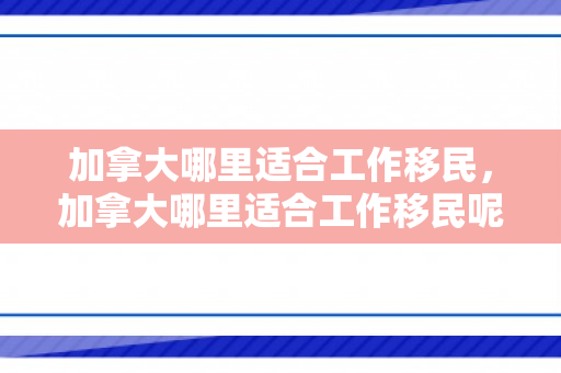 加拿大哪里适合工作移民，加拿大哪里适合工作移民呢