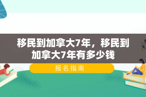 移民到加拿大7年，移民到加拿大7年有多少钱