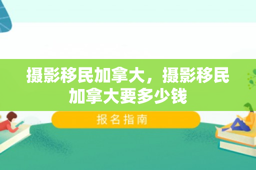 摄影移民加拿大，摄影移民加拿大要多少钱