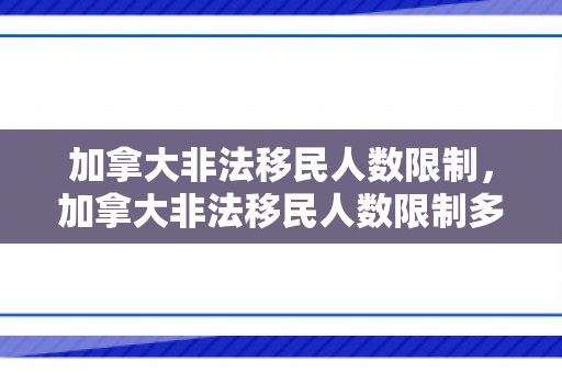 加拿大非法移民人数限制，加拿大非法移民人数限制多少
