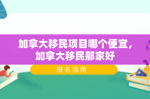 加拿大移民项目哪个便宜，加拿大移民那家好