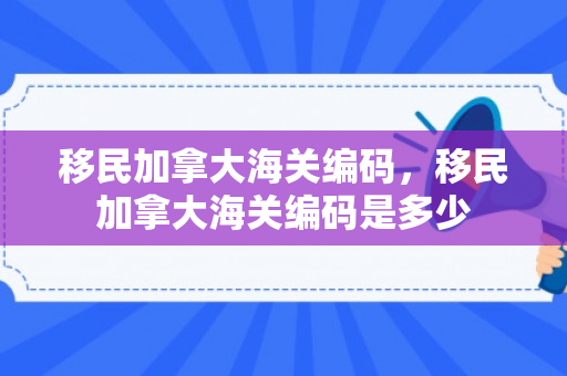 移民加拿大海关编码，移民加拿大海关编码是多少
