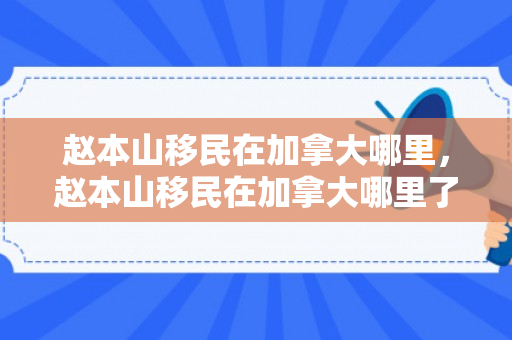 赵本山移民在加拿大哪里，赵本山移民在加拿大哪里了