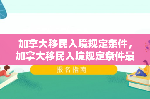 加拿大移民入境规定条件，加拿大移民入境规定条件最新