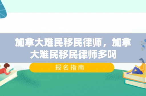 加拿大难民移民律师，加拿大难民移民律师多吗