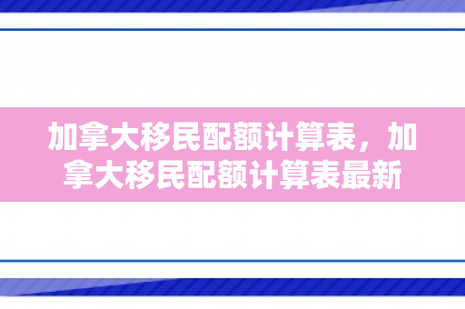 加拿大移民配额计算表，加拿大移民配额计算表最新