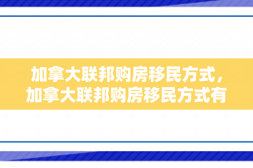 加拿大联邦购房移民方式，加拿大联邦购房移民方式有哪些