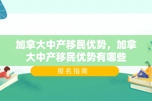 加拿大中产移民优势，加拿大中产移民优势有哪些