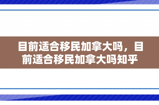 目前适合移民加拿大吗，目前适合移民加拿大吗知乎