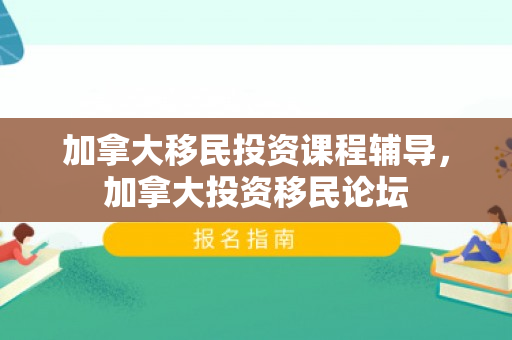 加拿大移民投资课程辅导，加拿大投资移民论坛