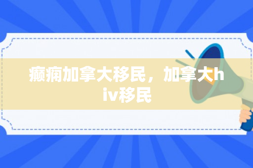 癫痫加拿大移民，加拿大hiv移民
