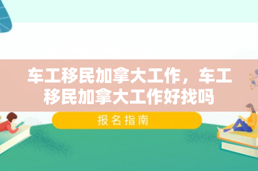 车工移民加拿大工作，车工移民加拿大工作好找吗