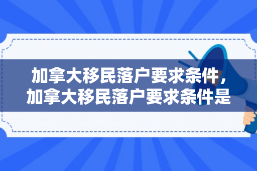 加拿大移民落户要求条件，加拿大移民落户要求条件是什么