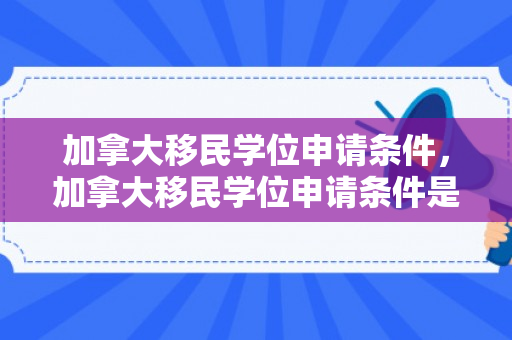 加拿大移民学位申请条件，加拿大移民学位申请条件是什么