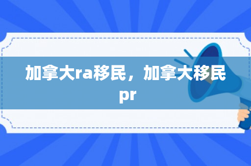 加拿大ra移民，加拿大移民 pr