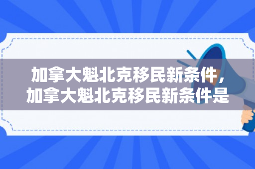 加拿大魁北克移民新条件，加拿大魁北克移民新条件是什么